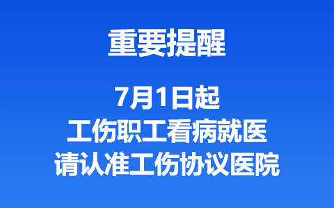 重要提醒｜7月1日起，工傷職工看病就醫請認準工傷協議醫院